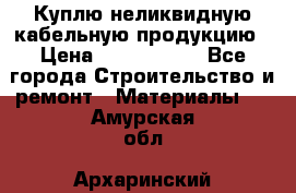 Куплю неликвидную кабельную продукцию › Цена ­ 1 900 000 - Все города Строительство и ремонт » Материалы   . Амурская обл.,Архаринский р-н